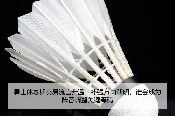 勇士休赛期交易流言升温：补强方向渐明，谁会成为阵容调整关键筹码